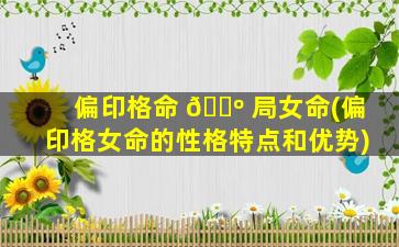 偏印格命 🐺 局女命(偏印格女命的性格特点和优势)